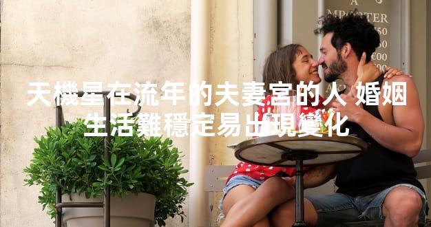 天機星在流年的夫妻宮的人 婚姻生活難穩定易出現變化